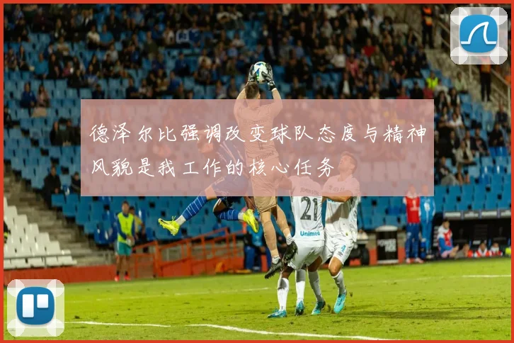德泽尔比强调改变球队态度与精神风貌是我工作的核心任务