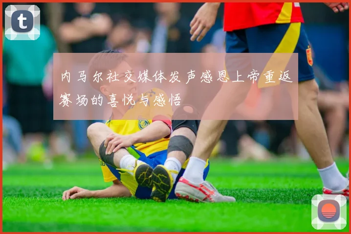 内马尔社交媒体发声感恩上帝重返赛场的喜悦与感悟