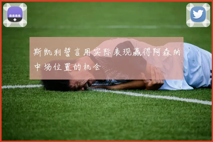 斯凯利誓言用实际表现赢得阿森纳中场位置的机会