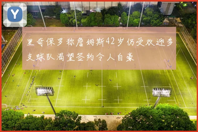 里奇保罗称詹姆斯42岁仍受欢迎多支球队渴望签约令人自豪