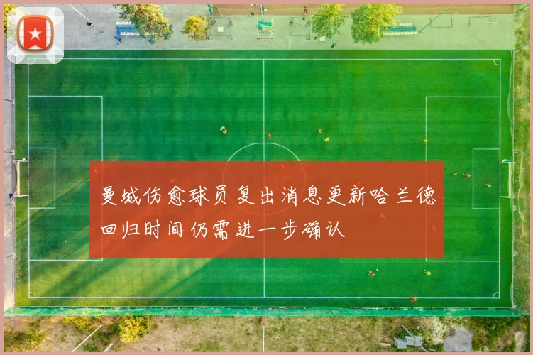 曼城伤愈球员复出消息更新哈兰德回归时间仍需进一步确认