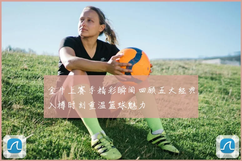金牛上赛季精彩瞬间回顾五大经典入樽时刻重温篮球魅力