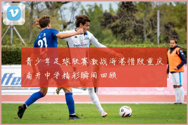青少年足球联赛激战海港惜败重庆南开中学精彩瞬间回顾