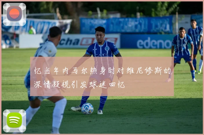 忆当年内马尔热身时对维尼修斯的深情凝视引发球迷回忆